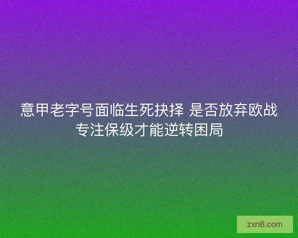 意甲老字号面临生死抉择 是否放弃欧战专注保级才能逆转困局