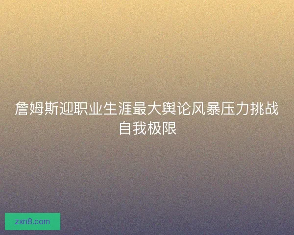 詹姆斯迎职业生涯最大舆论风暴压力挑战自我极限
