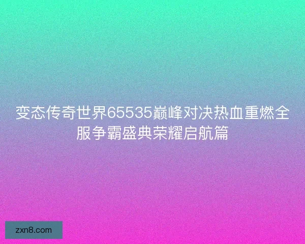 变态传奇世界65535巅峰对决热血重燃全服争霸盛典荣耀启航篇