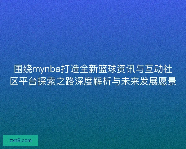 围绕mynba打造全新篮球资讯与互动社区平台探索之路深度解析与未来发展愿景